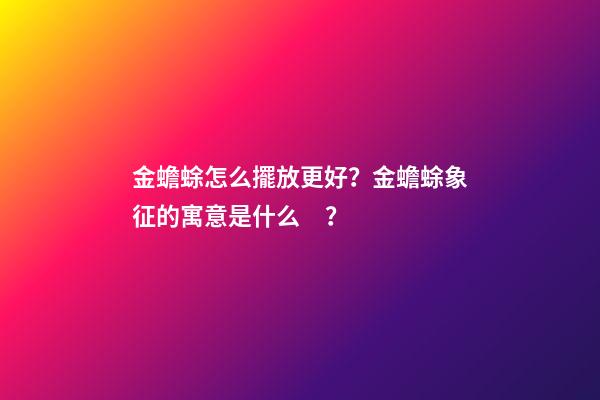 金蟾蜍怎么擺放更好？金蟾蜍象征的寓意是什么？
